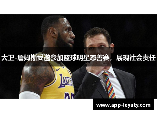 大卫-詹姆斯受邀参加篮球明星慈善赛，展现社会责任