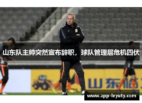 山东队主帅突然宣布辞职，球队管理层危机四伏