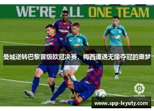 曼城逆转巴黎晋级欧冠决赛，梅西遭遇无缘夺冠的噩梦