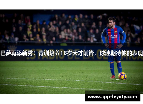 巴萨再添新秀！青训培养18岁天才前锋，球迷期待他的表现
