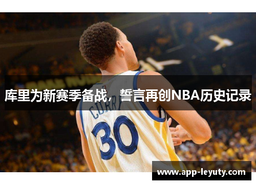 库里为新赛季备战，誓言再创NBA历史记录
