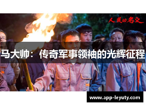 马大帅：传奇军事领袖的光辉征程