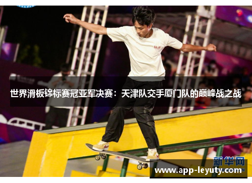 世界滑板锦标赛冠亚军决赛：天津队交手厦门队的巅峰战之战