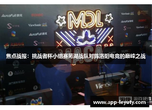 焦点战报：挑战者杯小组赛芜湖战队对阵洛阳电竞的巅峰之战